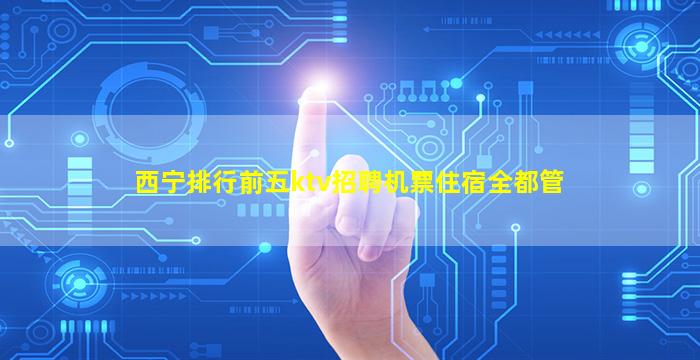 西宁排行前五ktv招聘机票住宿全都管